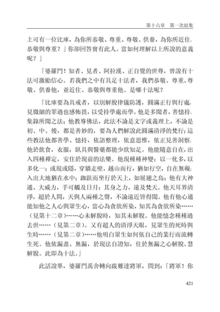 第十六章 第一次結集
421
上可有一位比庫，為你所恭敬、尊重、尊敬、供養，為你所近住、
恭敬與尊重？」你卻回答實有此人。當如何理解以上所說的意義
呢？」
「婆羅門！知者、見者、阿拉漢、正自覺的世尊，曾說有十
法可激勵信心。若我們之中有具足十法者，我們恭敬、尊重、尊
敬、供養他，並近住、恭敬與尊重他。是哪十法呢？
「比庫要為具戒者，以別解脫律儀防護，圓滿正行與行處，
見微細的罪過也感怖畏，以受持學處而學。他是多聞者，善憶持、
集錄所聞之法；他教導佛法，此法不論是文字或義理上，不論是
初、中、後，都是善妙的，要為人們解說此圓滿清淨的梵行；這
些教法他都善學、憶持，依語整理，依意思惟，依正見善洞察。
他於飲食，衣服，臥具與醫藥都能少欲知足。他能隨意自在，出
入四種禪定，安住於現前的法樂。他現種種神變：以一化多，以
多化一；或現或隱，穿牆走壁，越山而行，猶如行空，自在無礙；
入出大地猶在水中；跏趺而坐行於天上，如展翅之鳥；他有大神
通、大威力，手可觸及日月；其身之力，遠及梵天。他天耳界清
淨，超於人間，天與人兩種之聲，不論遠近皆得聞。他有他心通
能知他之人心與眾生心，當心為貪欲所染，知其為貪欲所染……
（見第十二章）……心未解脫時，知其未解脫。他能憶念種種過
去世……（見第二章）。又有超人的清淨天眼，見眾生的死時與
生時……（見第二章）……他明白眾生如何依自己的業行而流轉
生死。他依漏盡、無漏，於現法自證知，住於無漏之心解脫、慧
解脫。此即為十法。」
此話說畢，婆羅門禹舍轉向跋難達將軍，問到：「將軍！你
 