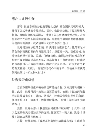 第四章 弘 法
87
到北古盧洲乞食
那時，伍盧韋喇咖沙巴將舉行大祭典，鴦伽國與馬嘎塔國人，
攜帶了各式豐盛的食品趕來。那時，咖沙巴心想：「我將舉行大
祭典，鴦伽國與馬嘎塔國人，攜帶了各式豐盛的食品趕來。若那
位大沙門在這些人面前顯現神通，那麼他的名聞利養將會增加，
而我的則會消滅。我希望明天大沙門不要出現。」
世尊覺知咖沙巴的念頭，所以到北古盧洲乞食。他帶著乞來
的食物到喜馬拉雅的阿耨達池用食，並度過一天。是夜過後，咖
沙巴來到世尊面前，說道：「飯食已備，敢問大沙門昨天為何不
來呢？我們納悶你為何不來，還為你留了一份飯菜呢！」世尊於
是告訴他自己不露面的緣由。咖沙巴於是心想：「這位大沙門果
然有大神通、大威力，他能知道我心中的念頭，但他並不像我是
個阿拉漢。」（Vin.Mv.1:19）
沙咖天帝來侍候
當世尊用畢伍盧韋喇咖沙巴所備的食物，又回到那片樹林中
住。此時，世尊得到一塊被人棄置的破布。他想：「我該到何處
清洗這塊破布呢？」此時，諸天之王沙咖天帝覺知世尊的念頭，
便用手挖出了一個水池，然後對世尊說：「世尊！請在這裏洗濯
破布。」
然後，世尊心想：「我應該在何處捶打破布呢？」此時，諸
天之王沙咖天帝覺知世尊的念頭，便放置了一塊大石，說道：「世
尊！請在這裏捶打破布。」
之後，世尊心想：「我應在何處懸掛這塊破布呢？」此時有
 