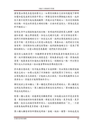 內觀十日課程開示集要
法寶影音網站編輯 43
真智慧必須是在感受的層次上。如果你訓練自己在任何處境下都明
白覺知感受並對它保持平等心，那麼沒有任何事物能打敗你。也許
你只要片刻間不起反應地觀察，然後以這平衡的心，你決定該採取
的行動。而這必然會是正確的行動，正面而有益別人，因為這是出
於平衡的心。
有時生命中必須採取強烈的行動。有時我們試著對某人解釋，我們
溫和有禮，臉上帶著微笑，但這人吃硬不吃軟，好言好語沒有用，
我們只好採取強硬的言行。但在這之前，我們必須先檢視自己的心
是否平衡，是否對這人只有愛心與慈悲。果真如此，我們的言行就
會有用，否則對任何人都沒有幫助。我們採取強硬言行，是為了幫
助犯錯的人。以愛心與慈悲為基礎，我們就不會出差錯。
看到有人被欺負時，內觀禪修者會努力將施暴者和被欺負的人分
開，他不僅對被欺負的人滿懷慈悲，對施暴者也是一樣，因為他很
清楚，施暴者並不知道他正傷害著自己。認識到這一點，所以努力
幫忙這人不去做出一些以後會帶給他苦果的惡行來。
然而要注意的是，你不能在事後才自我辯解，你必須在行動前就檢
視自己的心。如果心充滿了不淨雜染，我們就幫不了任何人。我們
必須先矯正自己的缺失，才能助人改正缺失。你必須先觀察自己以
清淨自心，然後你才能夠幫助許多人。
佛陀說世上有四種人：第一種是從黑暗走向黑暗的人，第二種是從
光明走向黑暗的人，第三種是從黑暗走向光明的人，第四種是從光
明走向光明的人。
對第一種人來說，到處都是苦難與黑暗，但他最大的不幸是沒有智
慧。每當他碰到任何痛苦麻煩，都產生更多憤怒、更多仇意、更多
瞋恨，把自己的痛苦怪罪於別人。這些憤怒與瞋恨的「行」，只會
在將來為他帶來更多黑暗、更多痛苦。
第二種人擁有世俗所謂的光明面：金錢、地位、權勢，但他也是沒
 