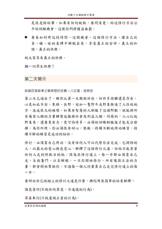 內觀十日課程開示集要
法寶影音網站編輯 8
是很危險的事。如果有任何疑點，要問清楚。給這修行方法公
平的試驗機會，這樣你們將獲益無窮。
 要善加利用這段時間、這個機會、這個修行方法，讓自己從
貪、瞋、痴的束縛中解脫出來，享受真正的安詳、真正的和
諧、真正的快樂。
祝大家享有真正的快樂。
願一切眾生快樂！
第二天開示
放諸四海皆準之善與惡的定義～八正道：戒與定
第二天已過去了。雖然比第一天稍微好些，但許多困難還是存在。
心是如此不安、焦躁、狂野，宛如一隻野牛或野象衝進了人住的地
方，造成很大的破壞。如果有智慧的人馴服了這頭野獸，就能將所
有傷害人類的力量轉變成服務社會及利益人類。同樣的，人心比起
野象來，還要更有力，更可怕得多，必須經訓練馴服後才能充分發
揮，為你所用。你必須很有耐心，堅毅、持續不斷地用功練習。持
續不斷的練習是成功的秘訣。
修行，必須靠自己用功，沒有任何人可以代替你去完成。已開悟的
人，以最大的愛心與慈悲心，解釋了這條修行之道，但他不能背著
任何人走到終點目的地。因為在修行道上，每一步都必須靠自己
走，自我奮鬥，以求解脫。一旦你開始修行，所有護持正法的力
量，都會開始幫助你，不過每一個人仍要靠自己走完修行道上的每
一步。
要明白你已經踏上的修行之道是什麼，佛陀用很簡單的話來解釋：
諸惡莫作(不做任何罪惡、不道德的行為)，
眾善奉行(只做虔誠正當的行為)，
 