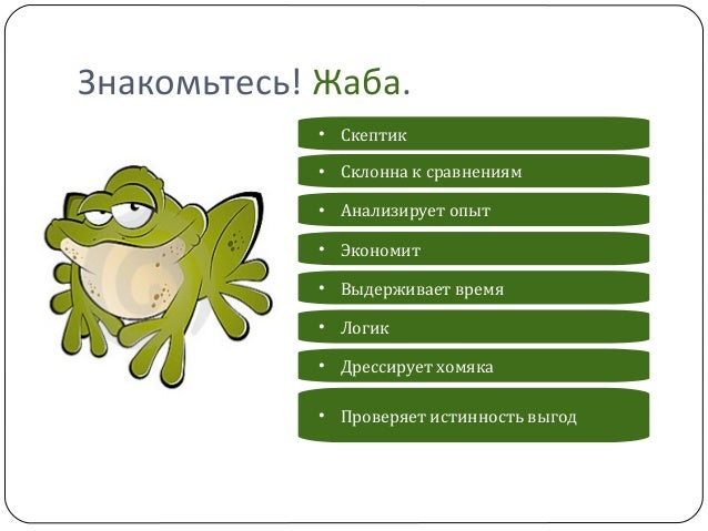 Знакомьтесь! Жаба.
<br>• Скептик
<br>• Склонна к сравнениям
<br>• Анализирует опыт
<br>• Экономит
<br>• Выдерживает время
<br>• Дрессирует хомяка
<br>...