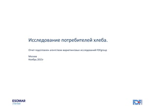 Исследование потребителей хлеба.
Отчет подготовлен агентством маркетинговых исследований FDFgroup
Москва
Ноябрь 2015г
 
