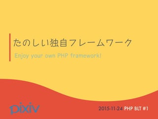 たのしい独自フレームワーク
2015-11-24 PHP BLT #1
Enjoy your own PHP framework!
 