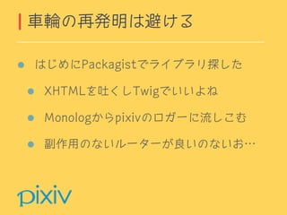 はじめにPackagistでライブラリ探した
XHTMLを吐くしTwigでいいよね
Monologからpixivのロガーに流しこむ
副作用のないルーターが良いのないお…
車輪の再発明は避ける
 
