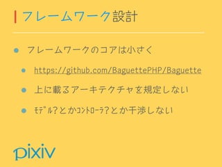 フレームワークのコアは小さく
https://github.com/BaguettePHP/Baguette
上に載るアーキテクチャを規定しない
ﾓﾃﾞﾙ?とかｺﾝﾄﾛｰﾗ?とか干渉しない
フレームワーク設計
 