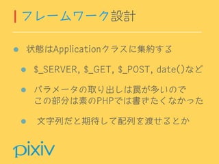 状態はApplicationクラスに集約する
$_SERVER, $_GET, $_POST, date()など
パラメータの取り出しは罠が多いので 
この部分は素のPHPでは書きたくなかった
文字列だと期待して配列を渡せるとか
フレームワーク設計
 