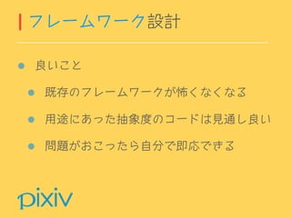 良いこと
既存のフレームワークが怖くなくなる
用途にあった抽象度のコードは見通し良い
問題がおこったら自分で即応できる
フレームワーク設計
 