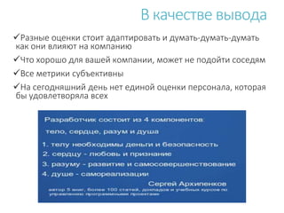 Разные оценки стоит адаптировать и думать-думать-думать
как они влияют на компанию
Что хорошо для вашей компании, может не подойти соседям
Все метрики субъективны
На сегодняшний день нет единой оценки персонала, которая
бы удовлетворяла всех
В качестве вывода
 