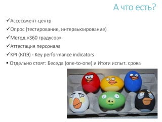 Ассессмент-центр
Опрос (тестирование, интервьюирование)
Метод «360 градусов»
Аттестация персонала
KPI (КПЭ) - Key performance indicators
 Отдельно стоят: Беседа (one-to-one) и Итоги испыт. срока
А что есть?
 