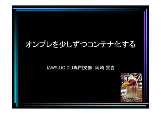 オンプレを少しずつコンテナ化する
JAWS-UG CLI専門支部　岡崎 賢吉
 
