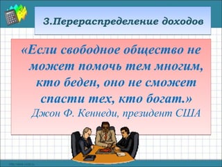 3.Перераспределение доходов3.Перераспределение доходов
«Если свободное общество не
может помочь тем многим,
кто беден, оно не сможет
спасти тех, кто богат.»
Джон Ф. Кеннеди, президент США
«Если свободное общество не
может помочь тем многим,
кто беден, оно не сможет
спасти тех, кто богат.»
Джон Ф. Кеннеди, президент США
 