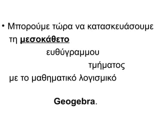 • Μπορούμε τώρα να κατασκευάσουμε
τη μεσοκάθετο
ευθύγραμμου
τμήματος
με το μαθηματικό λογισμικό
Geogebra.
 