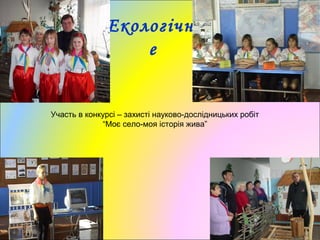Екологічн
е
Участь в конкурсі – захисті науково-дослідницьких робіт
“Моє село-моя історія жива”
 