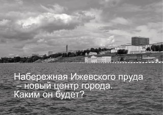 Набережная Ижевского пруда
– новый центр города.
Каким он будет?
 