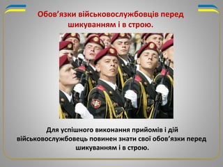 Обов’язки військовослужбовців перед
шикуванням і в строю.
Для успішного виконання прийомів і дій
військовослужбовець повинен знати свої обов’язки перед
шикуванням і в строю.
 
