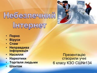 • Порно
• Віруси
• Спам
• Неправдива
інформація
• Насилля
• Наркотики
• Торгівля людьми
• Шантаж
Презентацію
створили учні
6 класу КЗО СШ№134
 