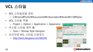 VCL 스타일
• VCL 스타일파일 경로
– C:UsersPublicDocumentsEmbarcaderoStudio17.0Styles
• VCL 스타일 적용
– Project > Option > Application > Apperance
• 커스텀 스타일 제작 툴
– Tools > Bitmap Style Designer
• 프리미엄 VCL 스타일 다운로드
– http://tech.devgear.co.kr/406345
22
 