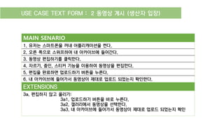 #+&,1)+&,-&F-,B"$(,3,③ 동영상 편집 =생산자 입장>,,
!"#$ %&$"'#(
.R,유저는 스마트폰을 꺼내 어플리캐이션을 켠다R
/R 오른 쪽으로 스위프하여 내 아카이브에 들어간다R
SR,동영상 편집하기를 클릭한다R
TR,자르기Q,줌인Q,스티커 기능을 이용하여 동영상을 편집한다R
UR,편집을 완료하면 업로드하기 버튼을 누른다R
R,내 아카이브에 들어가서 동영상이 제대로 업로드 되었는지 확인한다R
&F-&%+@"%+
S5R,편집하지 않고 올리기3,,,,,,,,,,,,,,,,,,,,,,,,,,,,,,,,
S5.R,업로드하기 버튼을 바로 누른다R,
S5/R,갤러리에서 동영상을 선택한다R
S5SR,내 아카이브에 들어가서 동영상이 제대로 업로드 되었는지 확인
게시2
 