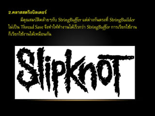 2.คลำสสตริงบิลเดอร์
มีคุณสมบัติคล้ายๆกับ StringBuffer แต่ต่างกันตรงที่ StringBuilder
ไม่เป็น Thread Save จึงทาให้ทางานได้เร็วกว่า StringBuffer การเรียกใช้งาน
ก็เรียกใช้งานได้เหมือนกัน
 