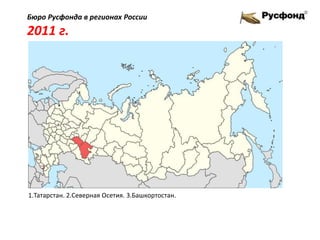Бюро Русфонда в регионах России
2011 г.
1.Татарстан. 2.Северная Осетия. 3.Башкортостан.
 
