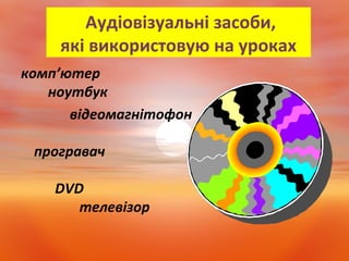 Аудіовізуальні засоби,
які використовую на уроках
комп’ютер
ноутбук
відеомагнітофон
програвач
DVD
телевізор
 