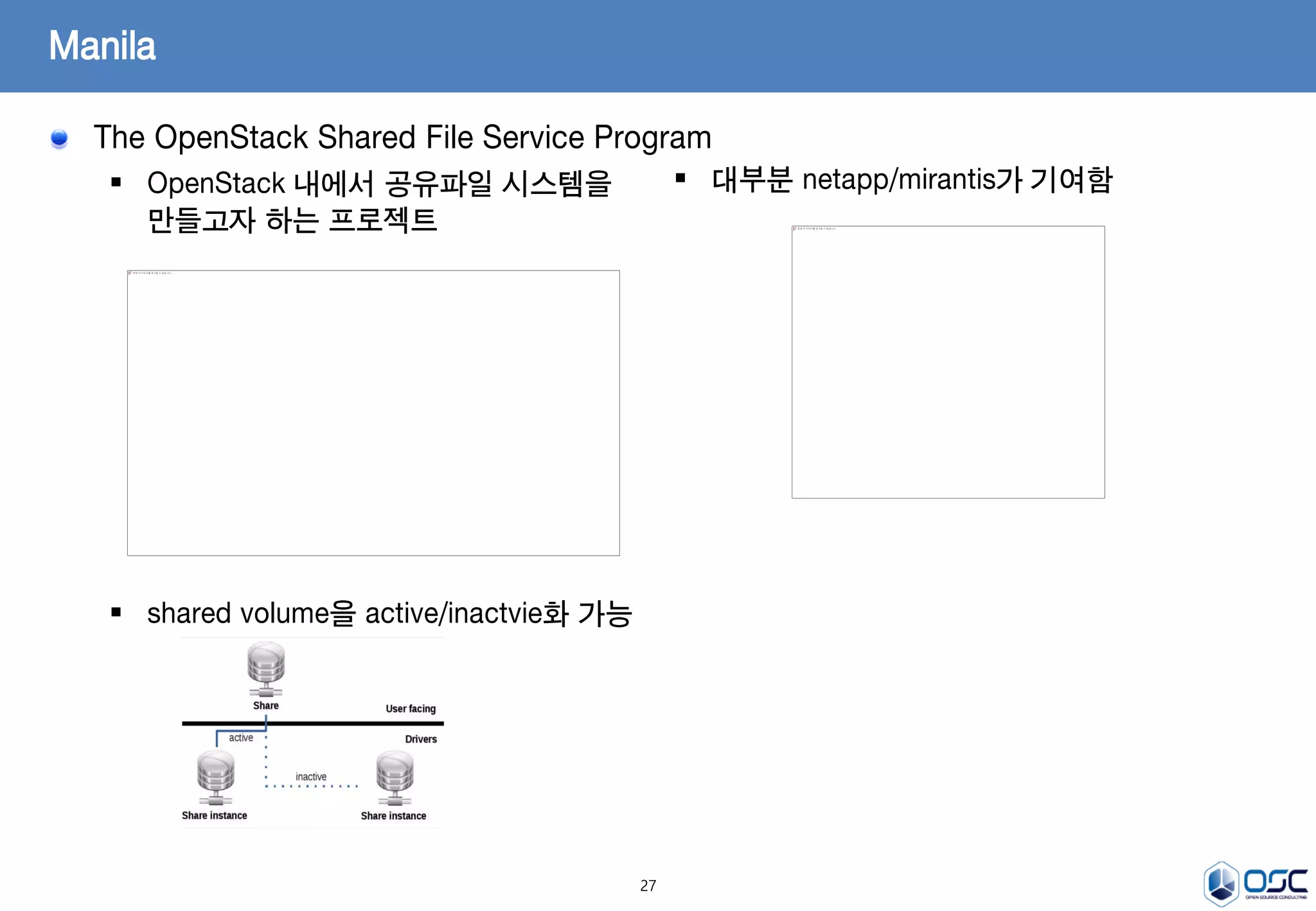 27
The OpenStack Shared File Service Program
 OpenStack 내에서 공유파일 시스템을
만들고자 하는 프로젝트
 shared volume을 active/inactvie화 가능
Manila
 대부분 netapp/mirantis가 기여함
 