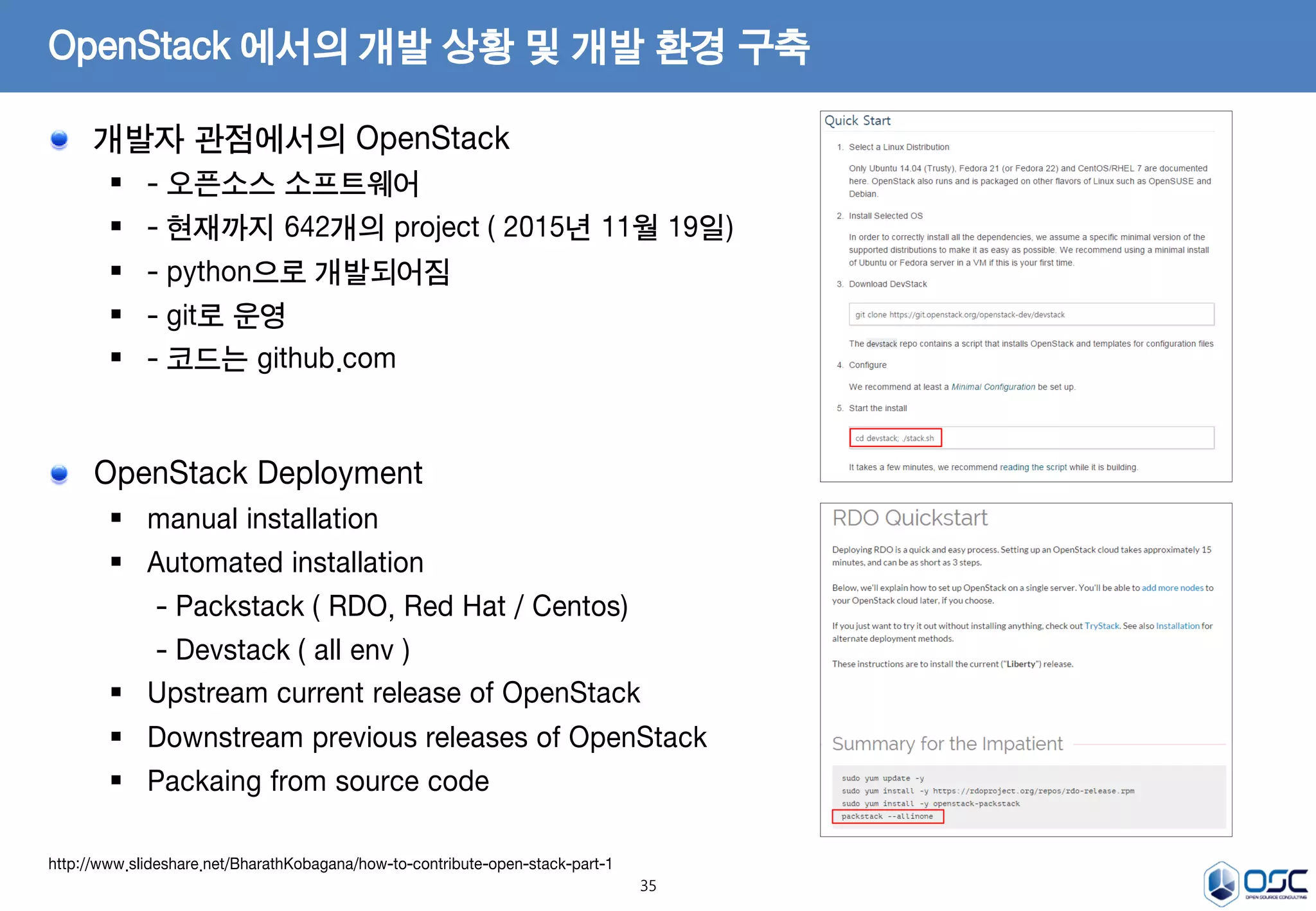 35
개발자 관점에서의 OpenStack
 - 오픈소스 소프트웨어
 - 현재까지 642개의 project ( 2015년 11월 19일)
 - python으로 개발되어짐
 - git로 운영
 - 코드는 github.com
OpenStack 에서의 개발 상황 및 개발 환경 구축
http://www.slideshare.net/BharathKobagana/how-to-contribute-open-stack-part-1
OpenStack Deployment
 manual installation
 Automated installation
- Packstack ( RDO, Red Hat / Centos)
- Devstack ( all env )
 Upstream current release of OpenStack
 Downstream previous releases of OpenStack
 Packaing from source code
 