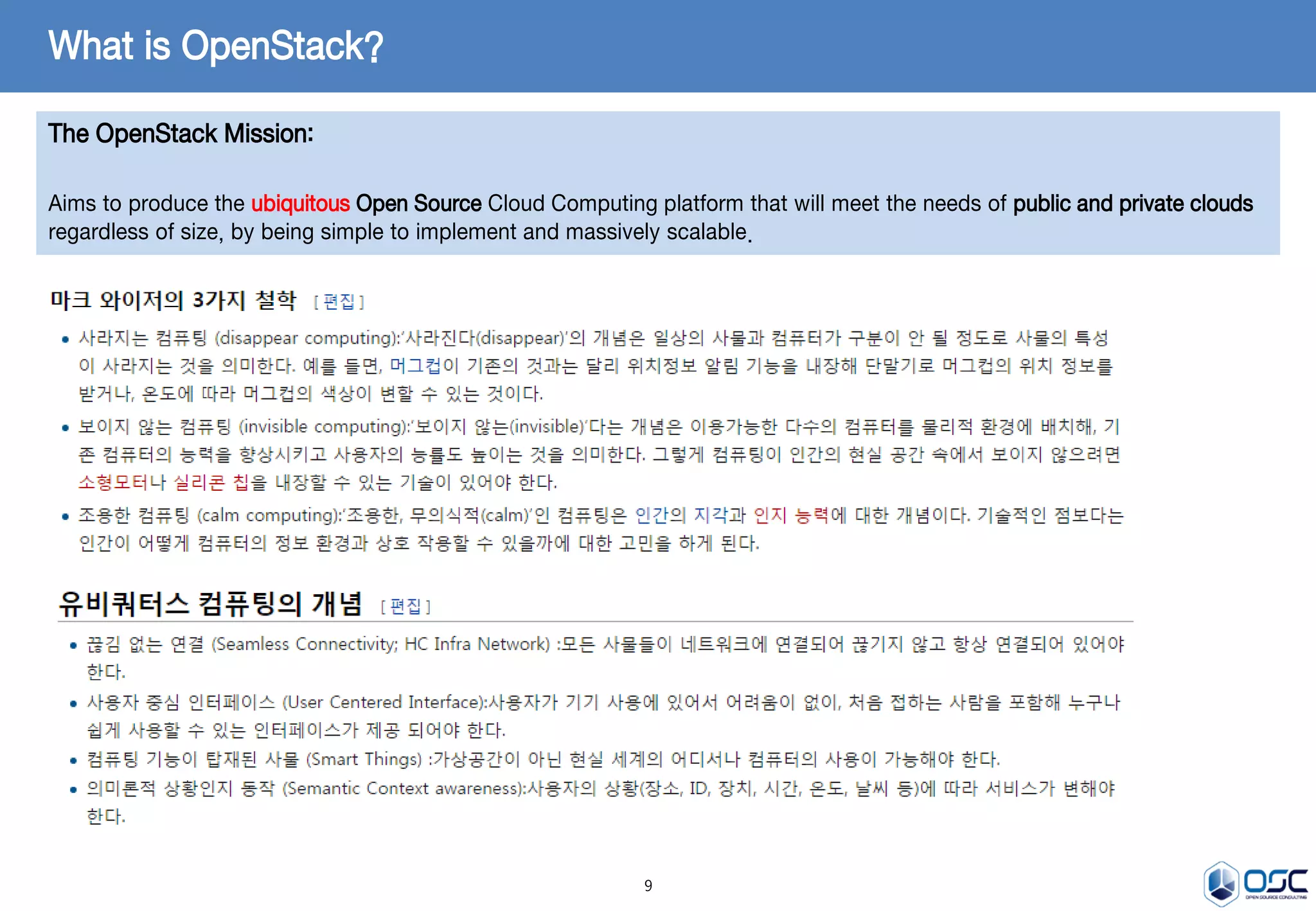 9
What is OpenStack?
The OpenStack Mission:
Aims to produce the ubiquitous Open Source Cloud Computing platform that will meet the needs of public and private clouds
regardless of size, by being simple to implement and massively scalable.
 