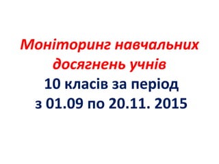 Моніторинг навчальних
досягнень учнів
10 класів за період
з 01.09 по 20.11. 2015
 