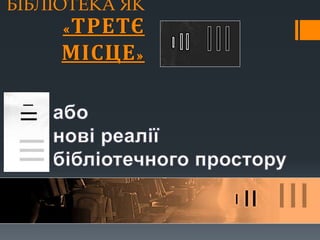 БІБЛІОТЕКА ЯК
«ТРЕТЄ
МІСЦЕ»
 