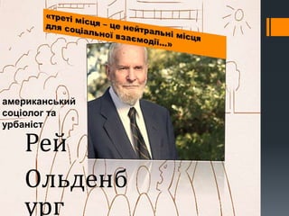 американський
соціолог та
урбаніст
Рей
Ольденб
ург
 