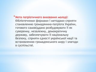 *Мета патріотичного виховання молоді:
бібліотечними формами і методами сприяти
становленню громадянина-патріота України,
г...