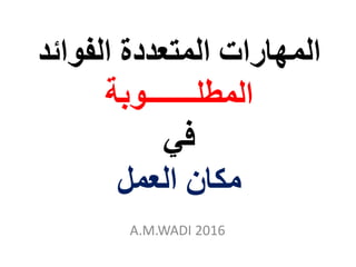 ‫المتعددة‬ ‫المهارات‬‫الفوائ‬‫د‬
‫المطلـــــــوبة‬
‫في‬
‫مكان‬‫العمل‬
A.M.WADI 2016
 