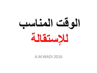 ‫المناسب‬ ‫الوقت‬
‫لإلستقالة‬
A.M.WADI 2016
 