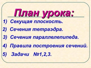 План урока:План урока:
1) Секущая плоскость.
2) Сечения тетраэдра.
3) Сечения параллелепипеда.
5) Задачи №1,2,3.
4) Правила построения сечений.
 