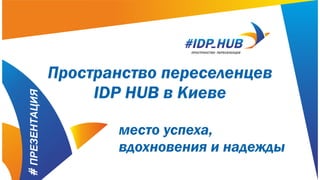Пространство
переселенцев IDP HUB в
Киеве
место успеха, вдохновения и надежды
 
