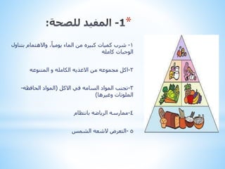 *
١-‫بت‬ ‫واالهتمام‬ ،ً‫يوميا‬ ‫الماء‬ ‫من‬ ‫كبيره‬ ‫كميات‬ ‫شرب‬‫ناول‬
‫كامله‬ ‫الوجبات‬
٢-‫اكل‬‫من‬ ‫مجموعه‬‫االغذيه‬‫الكامله‬‫و‬‫المتنوعه‬
٣-‫االكل‬ ‫في‬ ‫السامه‬ ‫المواد‬ ‫تجنب‬(‫المواد‬‫الحافظه‬-
‫وغيرها‬ ‫الملونات‬)
٤-‫ممارسه‬‫الرياضه‬‫بانتظام‬
٥-‫التعرض‬‫الشعه‬‫الشمس‬
 