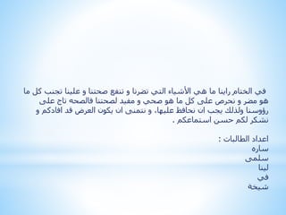 ‫تجن‬ ‫علينا‬ ‫و‬ ‫صحتنا‬ ‫تنفع‬ ‫و‬ ‫تضرنا‬ ‫التي‬ ‫األشياء‬ ‫هي‬ ‫ما‬ ‫راينا‬ ‫الختام‬ ‫في‬‫ما‬ ‫كل‬ ‫ب‬
‫لصحتنا‬ ‫مفيد‬ ‫و‬ ‫صحي‬ ‫هو‬ ‫ما‬ ‫كل‬ ‫على‬ ‫نحرص‬ ‫و‬ ‫مضر‬ ‫هو‬‫فالصحه‬‫على‬ ‫تاج‬
‫و‬ ‫افادكم‬ ‫قد‬ ‫العرض‬ ‫يكون‬ ‫ان‬ ‫نتمنى‬ ‫و‬ ،‫عليها‬ ‫نحافظ‬ ‫ان‬ ‫يجب‬ ‫ولذلك‬ ‫رؤوسنا‬
‫استماعكم‬ ‫حسن‬ ‫لكم‬ ‫نشكر‬.
‫الطالبات‬ ‫اعداد‬:
‫ساره‬
‫سلمى‬
‫لينا‬
‫في‬
‫شيخة‬
 
