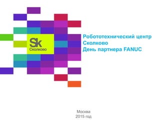 Робототехнический центр
Сколково
День партнера FANUC
Москва
2015 год
 