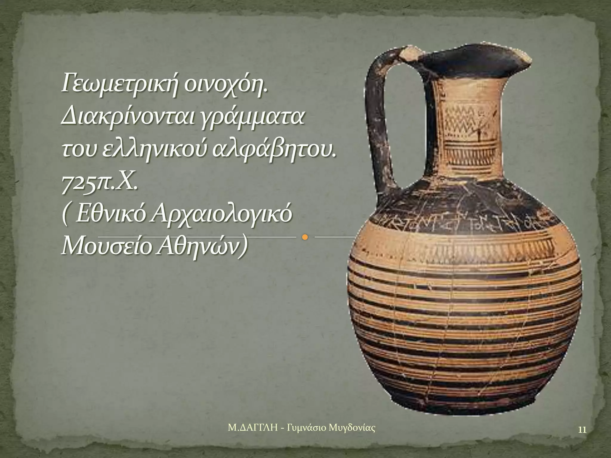 11Μ.ΔΑΓΓΛΗ - Γυμνάσιο Μυγδονίας
Γεωμετρική οινοχόη.
Διακρίνονται γράμματα
του ελληνικού αλφάβητου.
725π.Χ.
( ΕθνικόΑρχαιολογικό
ΜουσείοΑθηνών)
 