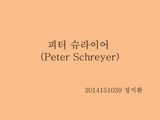 피터 슈라이어
(Peter Schreyer)
2014151039 정지환
 