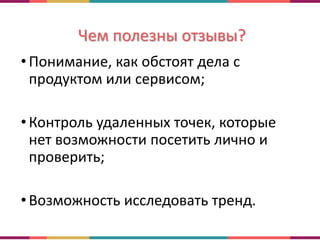 Чем полезны отзывы?
•Понимание, как обстоят дела с
продуктом или сервисом;
•Контроль удаленных точек, которые
нет возможности посетить лично и
проверить;
•Возможность исследовать тренд.
 