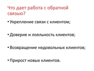 Что дает работа с обратной
связью?
•Укрепление связи с клиентом;
•Доверие и лояльность клиентов;
•Возвращение недовольных клиентов;
•Прирост новых клиентов.
 
