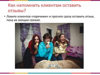 Как напомнить клиентам оставить
отзывы?
• Ловите клиентов «горячими» и просите сразу оставить отзыв,
пока их эмоции свежие.
 