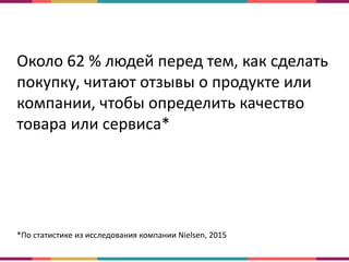 Около 62 % людей перед тем, как сделать
покупку, читают отзывы о продукте или
компании, чтобы определить качество
товара или сервиса*
*По статистике из исследования компании Nielsen, 2015
 