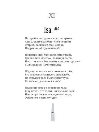 26
На серебряных днях – золотые крюки.
А на бархате полночи – снов пустяки.
Старики забивают свои косяки.
Над равниной туман плывёт.
Никакого «тик­так» в середине часов.
Дверь обита железом, задвинут засов.
И вот так вот – без шапки, носков и трусов –
Ты выходишь на чистый лёд.
Лёд – не камень, и он – половина тебя,
Его слабость сильна, его сила слаба,
Но стреляет твоя выхлопная труба,
В твоём сердце пламя живёт!
Половина огня с половиною льда:
Результат – это взрыв, ни хрена не вода!
И из острых осколков родится звезда,
Остальное в землю уйдёт.
XI
Isa: лёд
26
 