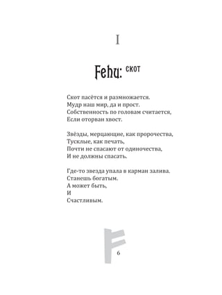66
Скот пасётся и размножается.
Мудр наш мир, да и прост.
Собственность по головам считается,
Если оторван хвост.
Звёзды, мерцающие, как пророчества,
Тусклые, как печать,
Почти не спасают от одиночества,
И не должны спасать.
Где­то звезда упала в карман залива.
Станешь богатым.
А может быть,
И
Счастливым.
I
Fehu: скот
 