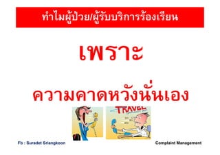 ทําไมผู้ป่วย/ผู้รับบริการร้องเรียน
เพราะเพราะ
ความคาดหวังนันเองความคาดหวังนันเอง
Complaint ManagementFb : Suradet Sriangkoon
 
