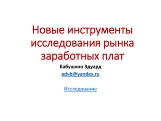 Новые инструменты
исследования рынка
заработных плат
Бабушкин Эдуард
edvb@yandex.ru
Исследование
 