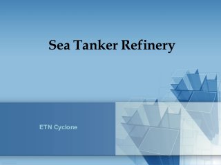 Sea Tanker Refinery
ETN Cyclone
 